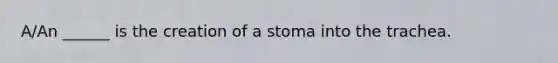 A/An ______ is the creation of a stoma into the trachea.