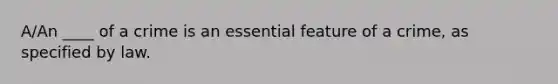 A/An ____ of a crime is an essential feature of a crime, as specified by law.