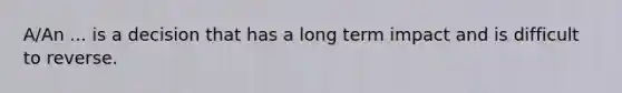A/An ... is a decision that has a long term impact and is difficult to reverse.