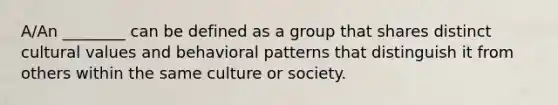 A/An ________ can be defined as a group that shares distinct cultural values and behavioral patterns that distinguish it from others within the same culture or society.