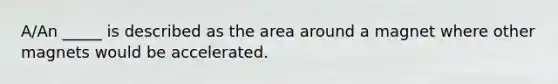 A/An _____ is described as the area around a magnet where other magnets would be accelerated.