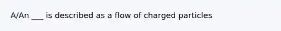 A/An ___ is described as a flow of charged particles