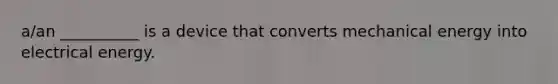 a/an __________ is a device that converts mechanical energy into electrical energy.