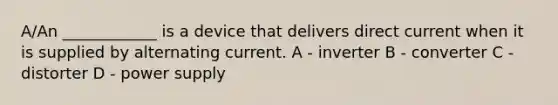 A/An ____________ is a device that delivers direct current when it is supplied by alternating current. A - inverter B - converter C - distorter D - power supply