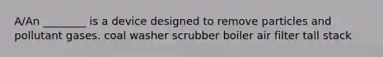A/An ________ is a device designed to remove particles and pollutant gases. coal washer scrubber boiler air filter tall stack