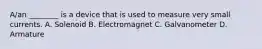 A/an ________ is a device that is used to measure very small currents. A. Solenoid B. Electromagnet C. Galvanometer D. Armature