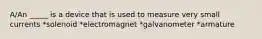 A/An _____ is a device that is used to measure very small currents *solenoid *electromagnet *galvanometer *armature