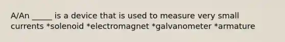 A/An _____ is a device that is used to measure very small currents *solenoid *electromagnet *galvanometer *armature