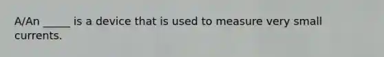 A/An _____ is a device that is used to measure very small currents.
