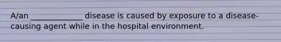 A/an _____________ disease is caused by exposure to a​ disease-causing agent while in the hospital environment.