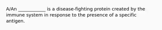 A/An ____________ is a disease-fighting protein created by the immune system in response to the presence of a specific antigen.