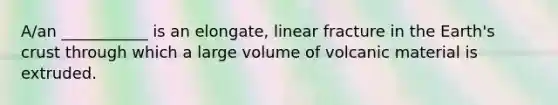 A/an ___________ is an elongate, linear fracture in the Earth's crust through which a large volume of volcanic material is extruded.