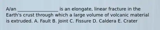 A/an __________________ is an elongate, linear fracture in the Earth's crust through which a large volume of volcanic material is extruded. A. Fault B. Joint C. Fissure D. Caldera E. Crater