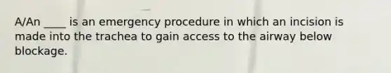 A/An ____ is an emergency procedure in which an incision is made into the trachea to gain access to the airway below blockage.