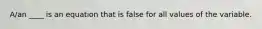 A/an ____ is an equation that is false for all values of the variable.