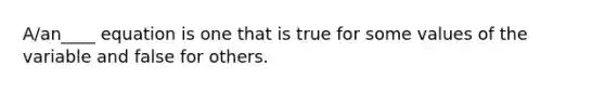 A/an____ equation is one that is true for some values of the variable and false for others.