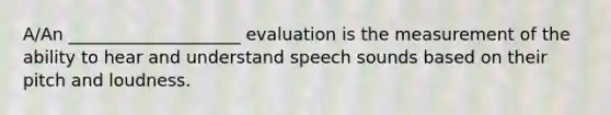 A/An ____________________ evaluation is the measurement of the ability to hear and understand speech sounds based on their pitch and loudness.