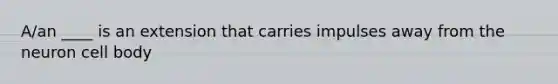 A/an ____ is an extension that carries impulses away from the neuron cell body