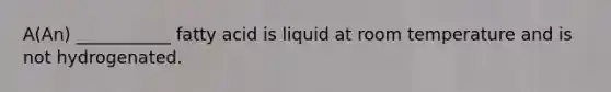 A(An) ___________ fatty acid is liquid at room temperature and is not hydrogenated.