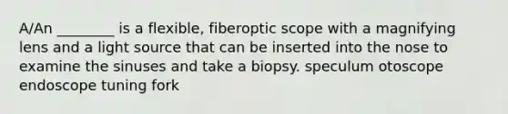 A/An ________ is a flexible, fiberoptic scope with a magnifying lens and a light source that can be inserted into the nose to examine the sinuses and take a biopsy. speculum otoscope endoscope tuning fork