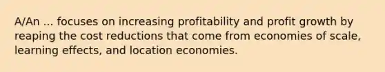 A/An ... focuses on increasing profitability and profit growth by reaping the cost reductions that come from economies of scale, learning effects, and location economies.