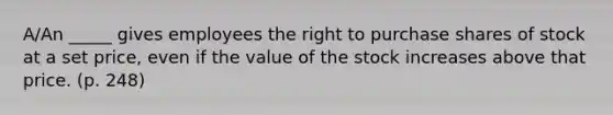 A/An _____ gives employees the right to purchase shares of stock at a set price, even if the value of the stock increases above that price. (p. 248)