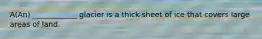 A(An) ____________ glacier is a thick sheet of ice that covers large areas of land.