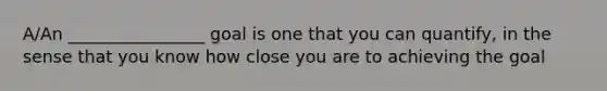 A/An ________________ goal is one that you can quantify, in the sense that you know how close you are to achieving the goal