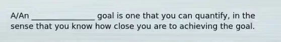 A/An ________________ goal is one that you can quantify, in the sense that you know how close you are to achieving the goal.