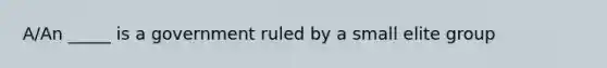 A/An _____ is a government ruled by a small elite group