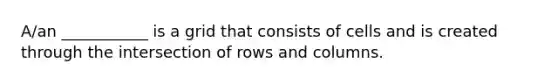 A/an ___________ is a grid that consists of cells and is created through the intersection of rows and columns.