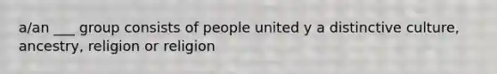 a/an ___ group consists of people united y a distinctive culture, ancestry, religion or religion