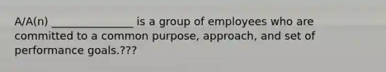 A/A(n) _______________ is a group of employees who are committed to a common purpose, approach, and set of performance goals.???