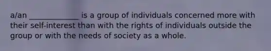 a/an _____________ is a group of individuals concerned more with their self-interest than with the rights of individuals outside the group or with the needs of society as a whole.