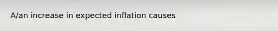 A/an increase in expected inflation causes