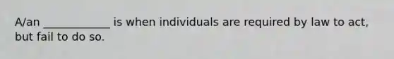 A/an ____________ is when individuals are required by law to act, but fail to do so.