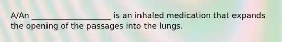 A/An ____________________ is an inhaled medication that expands the opening of the passages into the lungs.​