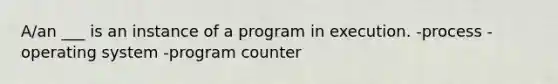 A/an ___ is an instance of a program in execution. -process -operating system -program counter