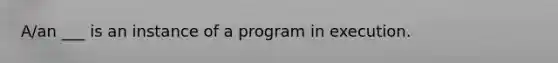 A/an ___ is an instance of a program in execution.