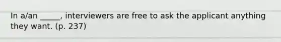 In a/an _____, interviewers are free to ask the applicant anything they want. (p. 237)