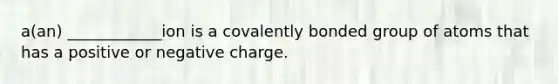 a(an) ____________ion is a covalently bonded group of atoms that has a positive or negative charge.