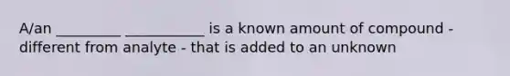 A/an _________ ___________ is a known amount of compound - different from analyte - that is added to an unknown