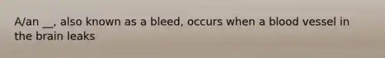 A/an __, also known as a bleed, occurs when a blood vessel in <a href='https://www.questionai.com/knowledge/kLMtJeqKp6-the-brain' class='anchor-knowledge'>the brain</a> leaks