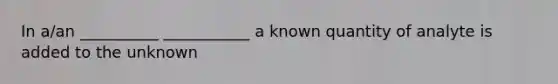 In a/an __________ ___________ a known quantity of analyte is added to the unknown