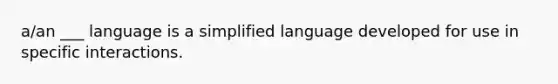 a/an ___ language is a simplified language developed for use in specific interactions.