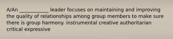 A/An ____________ leader focuses on maintaining and improving the quality of relationships among group members to make sure there is group harmony. instrumental creative authoritarian critical expressive