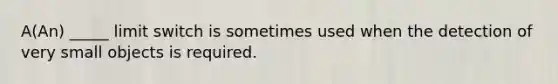 A(An) _____ limit switch is sometimes used when the detection of very small objects is required.
