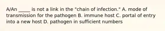 A/An _____ is not a link in the "chain of infection." A. mode of transmission for the pathogen B. immune host C. portal of entry into a new host D. pathogen in sufficient numbers