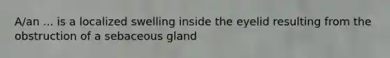 A/an ... is a localized swelling inside the eyelid resulting from the obstruction of a sebaceous gland