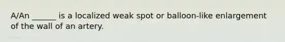 A/An ______ is a localized weak spot or balloon-like enlargement of the wall of an artery.